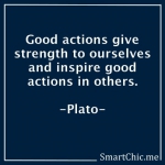 Gpod actions give strength to ourselves and inspire good actions in others.